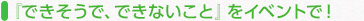 『できそうで、できないこと』をイベントで！